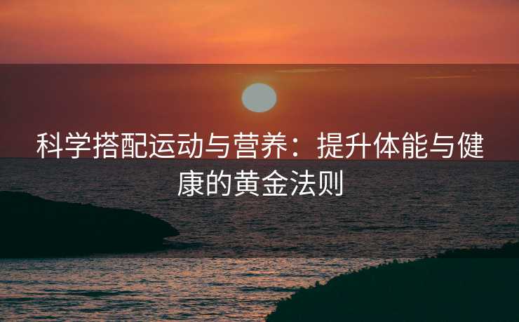 科学搭配运动与营养：提升体能与健康的黄金法则