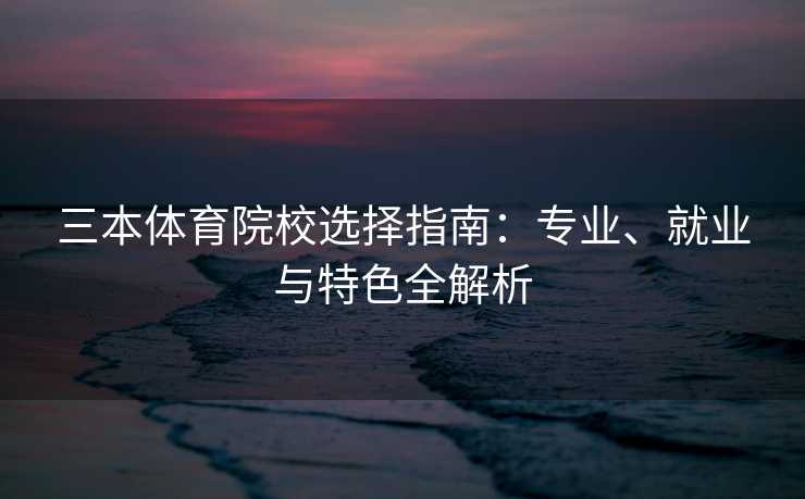 三本体育院校选择指南：专业、就业与特色全解析