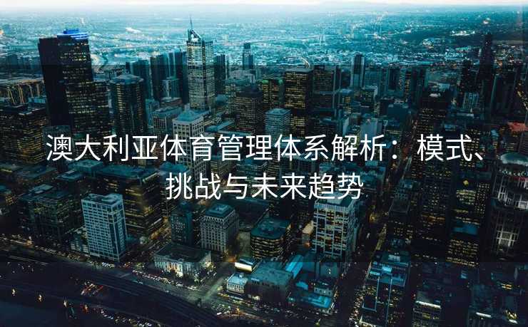澳大利亚体育管理体系解析：模式、挑战与未来趋势