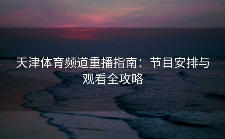 天津体育频道重播指南：节目安排与观看全攻略