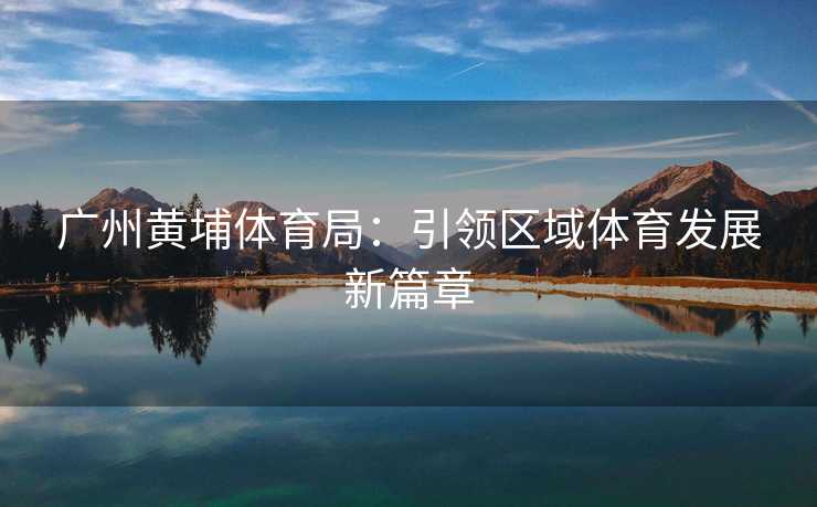 广州黄埔体育局：引领区域体育发展新篇章