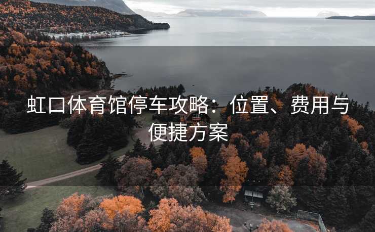 虹口体育馆停车攻略：位置、费用与便捷方案
