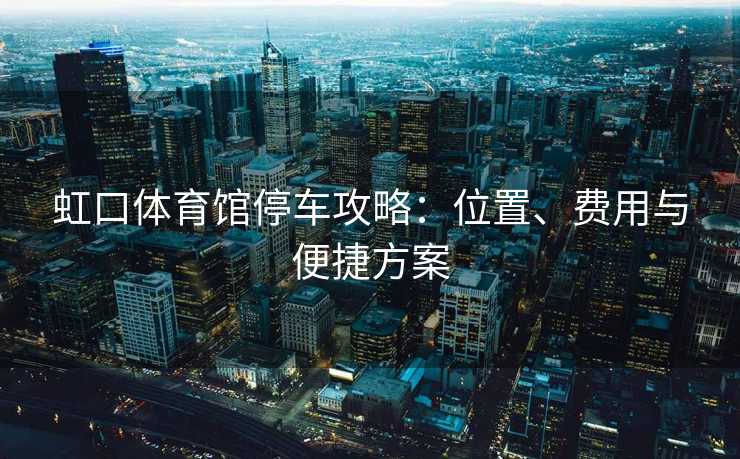 虹口体育馆停车攻略：位置、费用与便捷方案