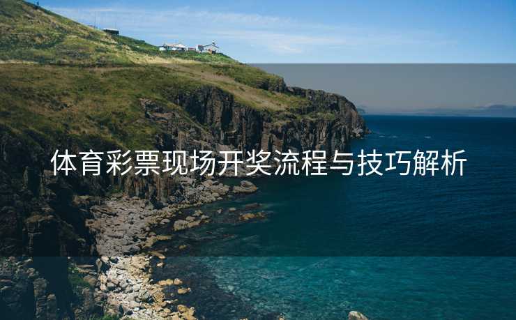 体育彩票现场开奖流程与技巧解析