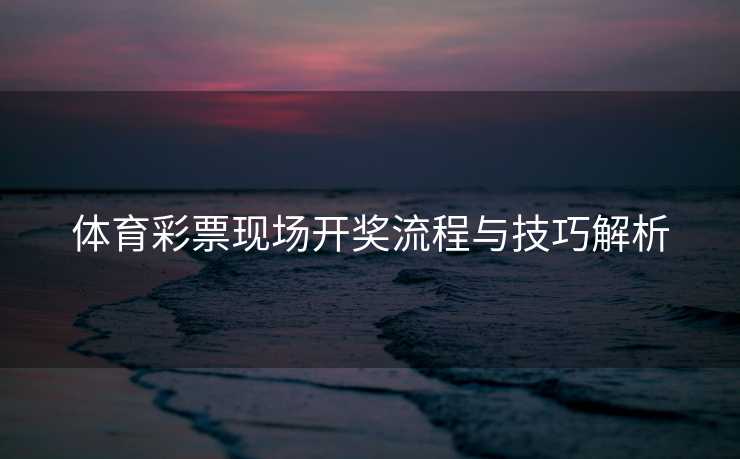 体育彩票现场开奖流程与技巧解析