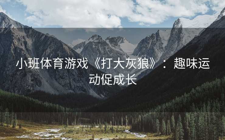 小班体育游戏《打大灰狼》：趣味运动促成长