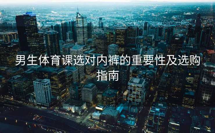 男生体育课选对内裤的重要性及选购指南