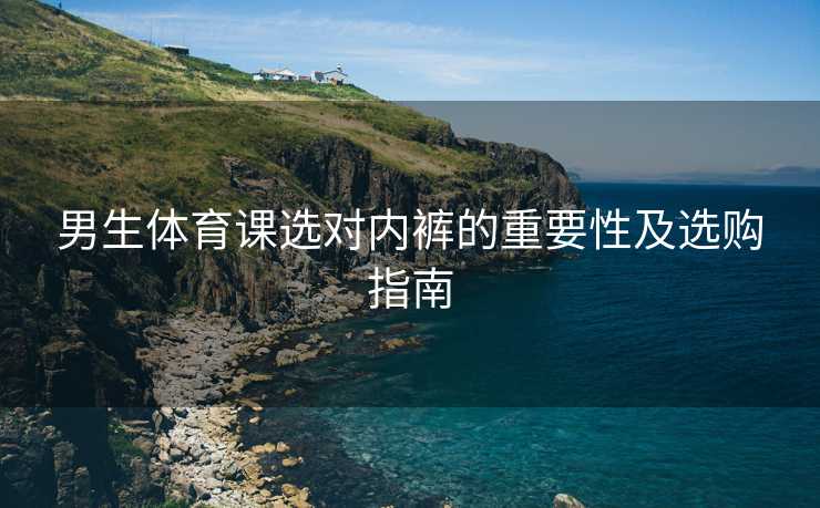 男生体育课选对内裤的重要性及选购指南