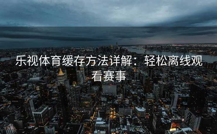 乐视体育缓存方法详解：轻松离线观看赛事