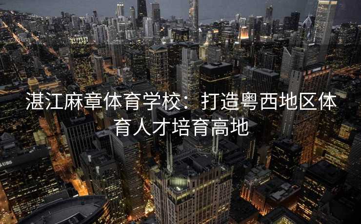 湛江麻章体育学校：打造粤西地区体育人才培育高地