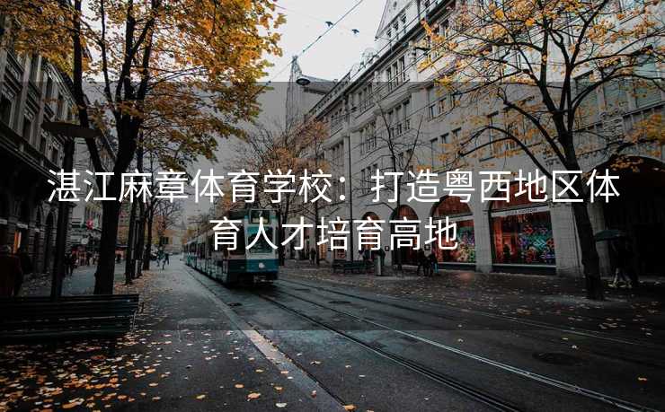 湛江麻章体育学校：打造粤西地区体育人才培育高地