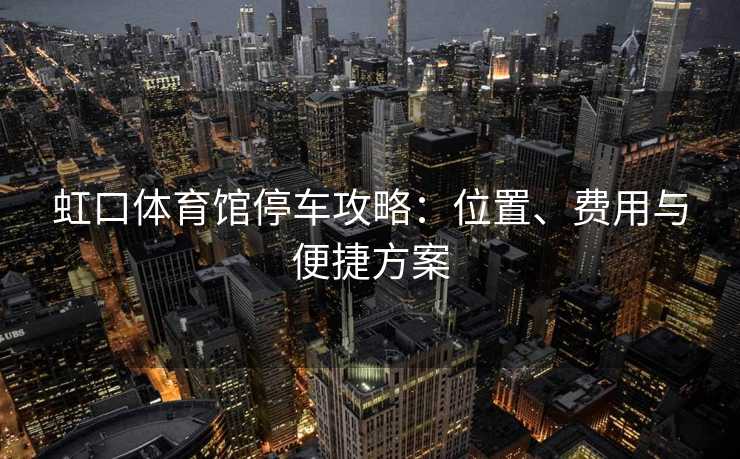 虹口体育馆停车攻略：位置、费用与便捷方案