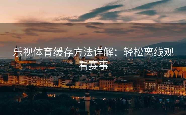 乐视体育缓存方法详解：轻松离线观看赛事