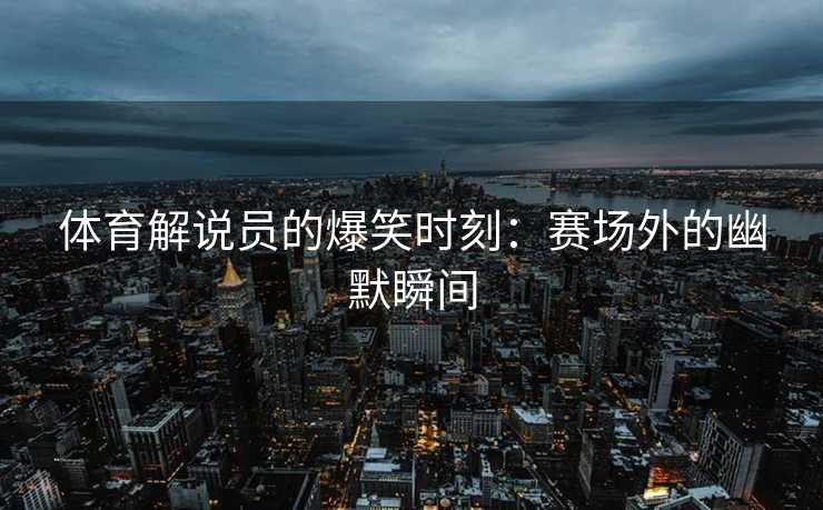 体育解说员的爆笑时刻：赛场外的幽默瞬间