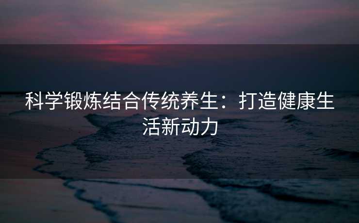 科学锻炼结合传统养生：打造健康生活新动力