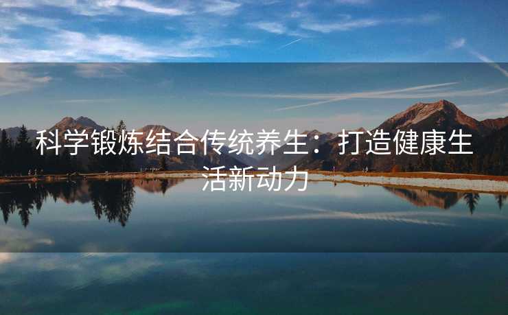科学锻炼结合传统养生：打造健康生活新动力