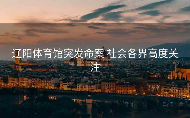 辽阳体育馆突发命案 社会各界高度关注