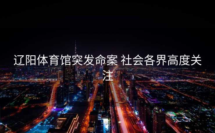 辽阳体育馆突发命案 社会各界高度关注