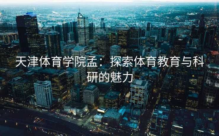 天津体育学院孟：探索体育教育与科研的魅力