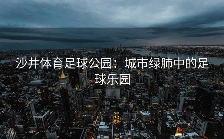 沙井体育足球公园：城市绿肺中的足球乐园