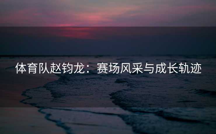 体育队赵钧龙：赛场风采与成长轨迹