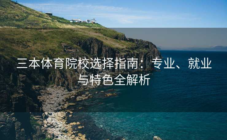 三本体育院校选择指南：专业、就业与特色全解析