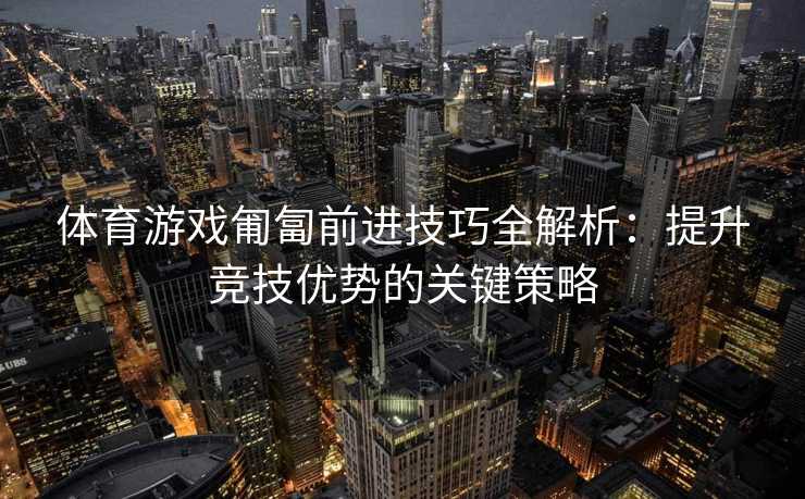 体育游戏匍匐前进技巧全解析：提升竞技优势的关键策略
