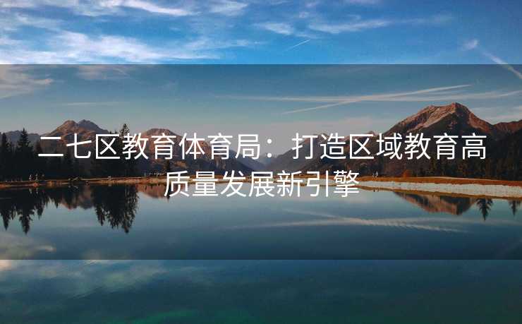 二七区教育体育局：打造区域教育高质量发展新引擎