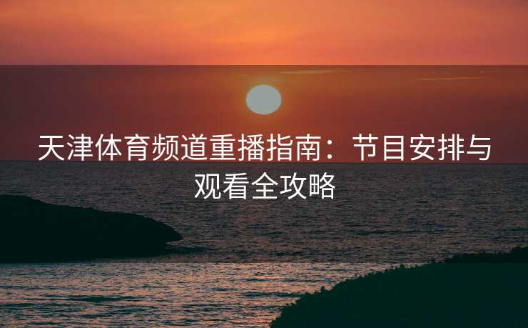 天津体育频道重播指南：节目安排与观看全攻略