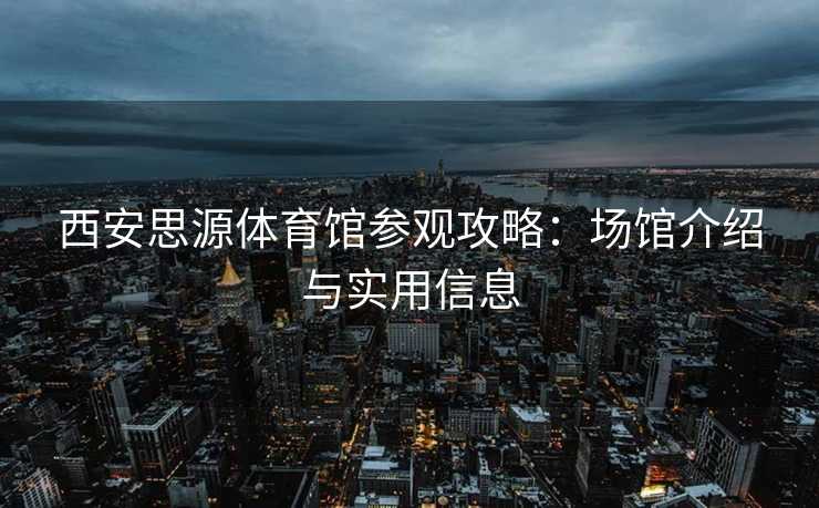 西安思源体育馆参观攻略：场馆介绍与实用信息