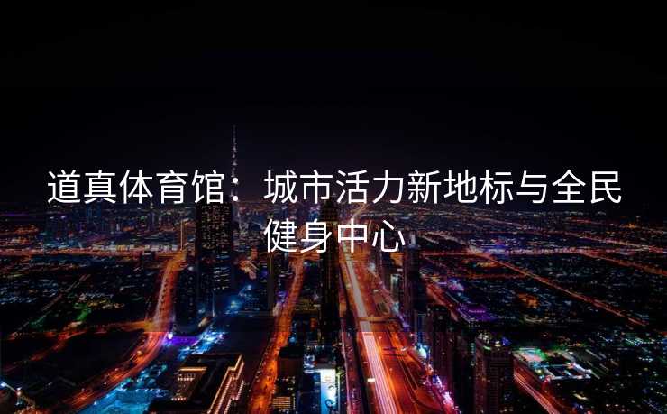 道真体育馆：城市活力新地标与全民健身中心