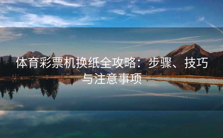 体育彩票机换纸全攻略：步骤、技巧与注意事项