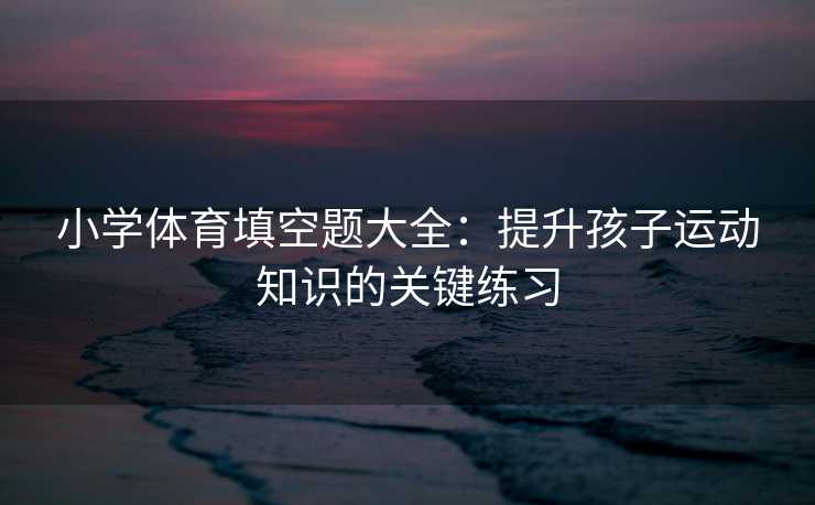 小学体育填空题大全：提升孩子运动知识的关键练习
