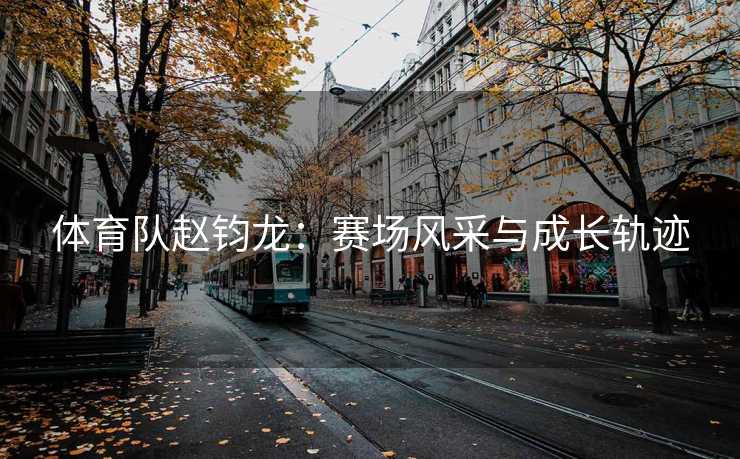 体育队赵钧龙：赛场风采与成长轨迹