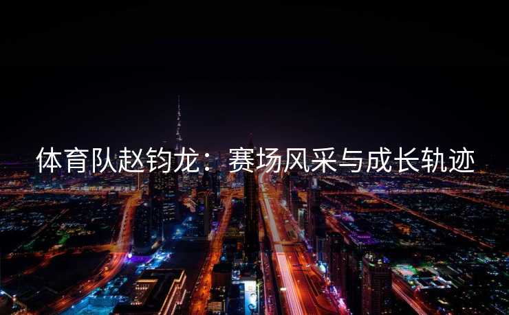 体育队赵钧龙：赛场风采与成长轨迹
