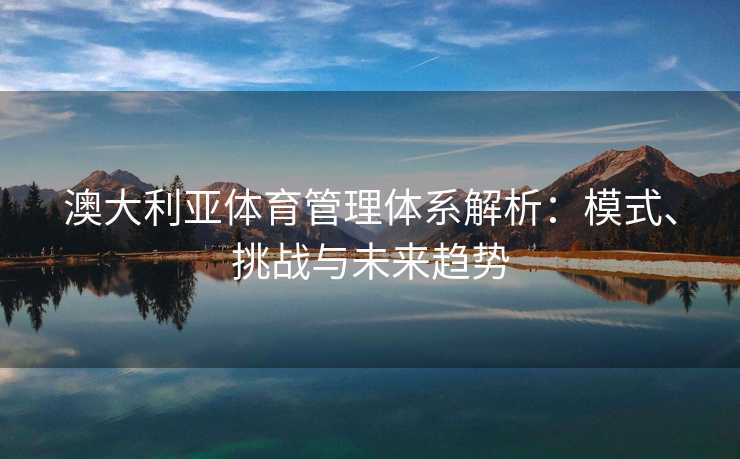 澳大利亚体育管理体系解析：模式、挑战与未来趋势