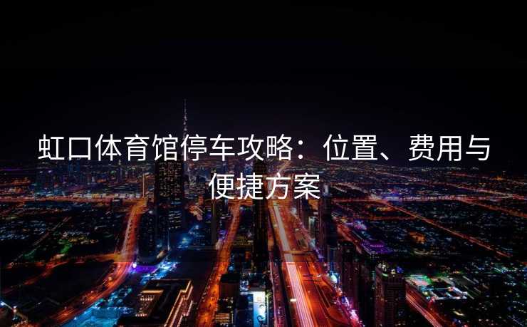 虹口体育馆停车攻略：位置、费用与便捷方案