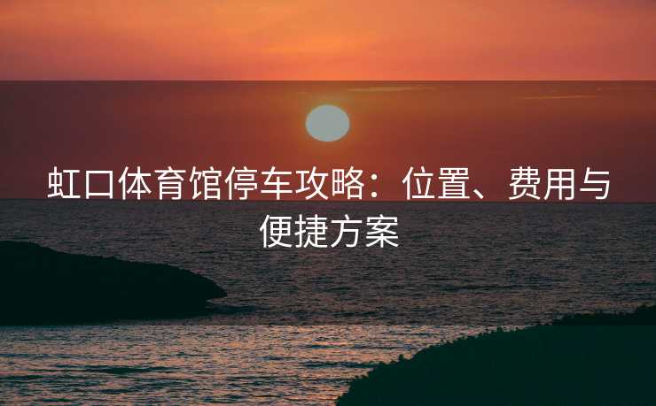 虹口体育馆停车攻略：位置、费用与便捷方案