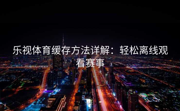 乐视体育缓存方法详解：轻松离线观看赛事