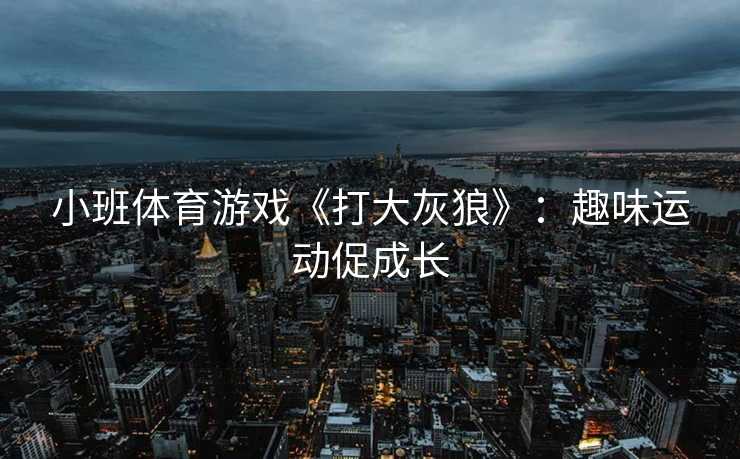 小班体育游戏《打大灰狼》：趣味运动促成长