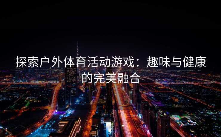 探索户外体育活动游戏：趣味与健康的完美融合