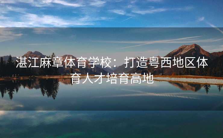 湛江麻章体育学校：打造粤西地区体育人才培育高地