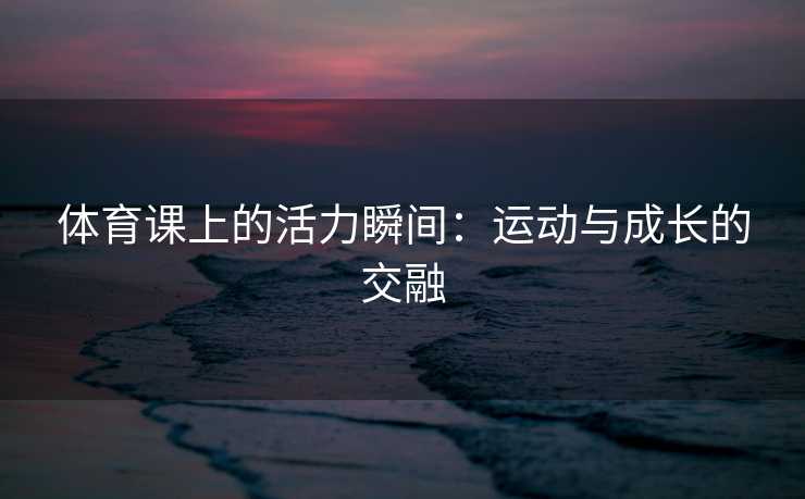 体育课上的活力瞬间：运动与成长的交融
