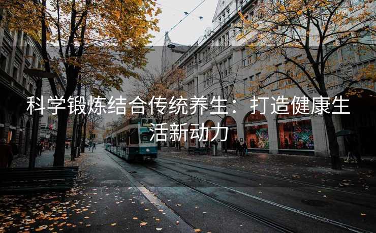 科学锻炼结合传统养生：打造健康生活新动力