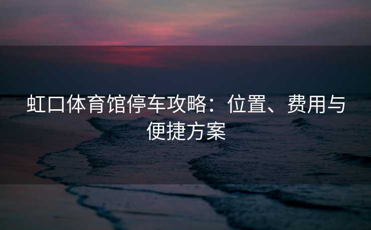 虹口体育馆停车攻略：位置、费用与便捷方案