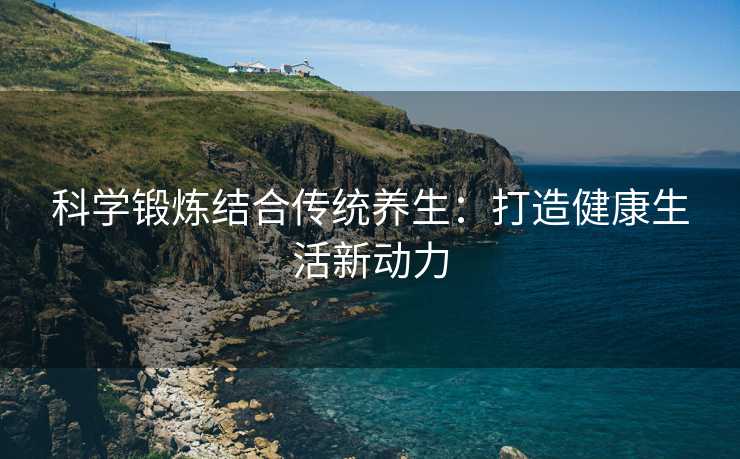 科学锻炼结合传统养生：打造健康生活新动力