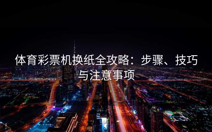 体育彩票机换纸全攻略：步骤、技巧与注意事项