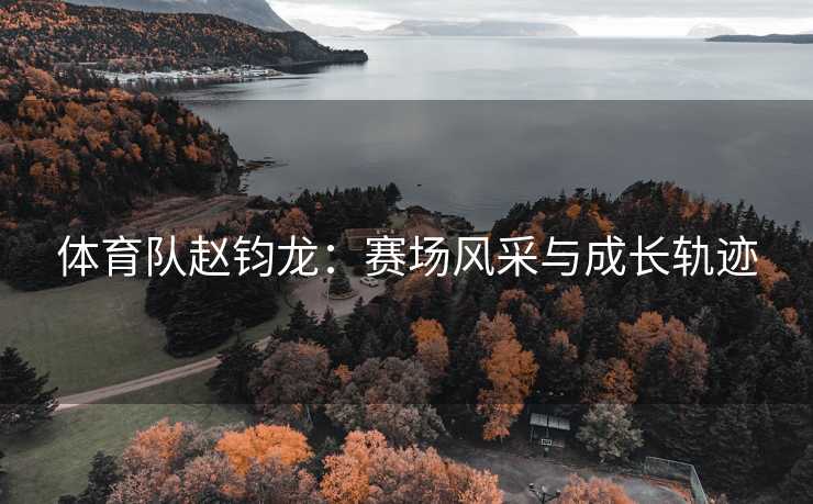 体育队赵钧龙：赛场风采与成长轨迹