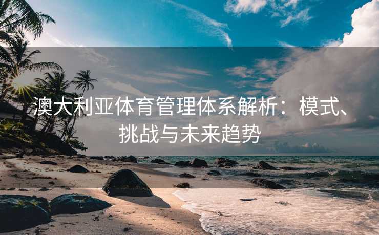 澳大利亚体育管理体系解析：模式、挑战与未来趋势