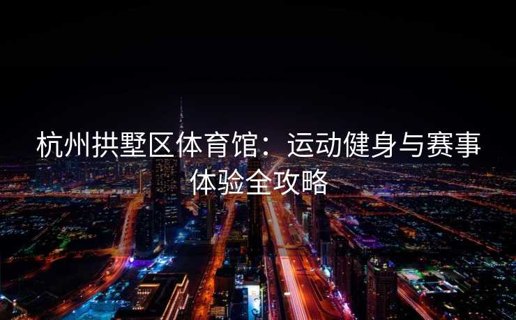 杭州拱墅区体育馆：运动健身与赛事体验全攻略